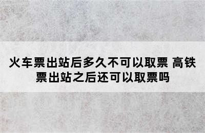 火车票出站后多久不可以取票 高铁票出站之后还可以取票吗